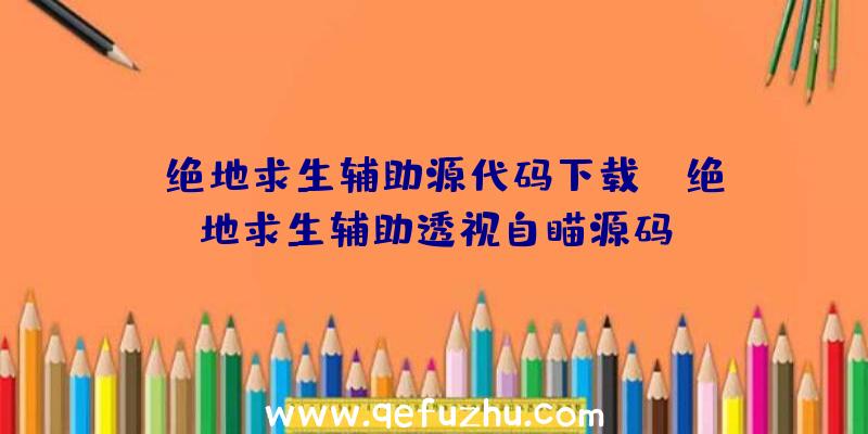 「绝地求生辅助源代码下载」|绝地求生辅助透视自瞄源码